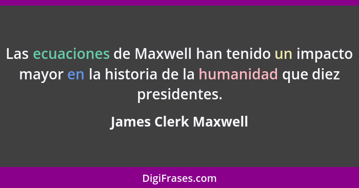 Las ecuaciones de Maxwell han tenido un impacto mayor en la historia de la humanidad que diez presidentes.... - James Clerk Maxwell