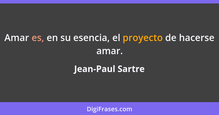 Amar es, en su esencia, el proyecto de hacerse amar.... - Jean-Paul Sartre