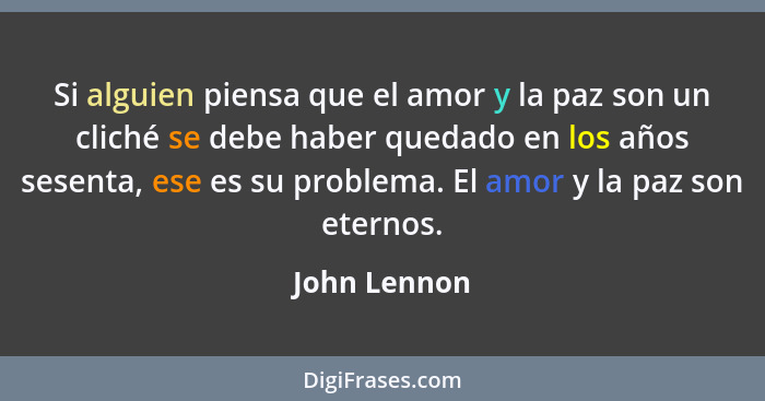 Si alguien piensa que el amor y la paz son un cliché se debe haber quedado en los años sesenta, ese es su problema. El amor y la paz son... - John Lennon