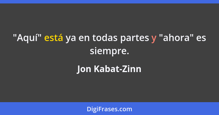 "Aquí" está ya en todas partes y "ahora" es siempre.... - Jon Kabat-Zinn