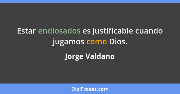 Estar endiosados es justificable cuando jugamos como Dios.... - Jorge Valdano