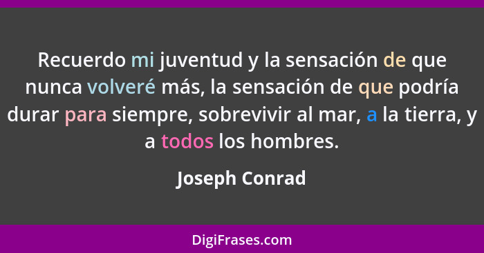 Recuerdo mi juventud y la sensación de que nunca volveré más, la sensación de que podría durar para siempre, sobrevivir al mar, a la t... - Joseph Conrad