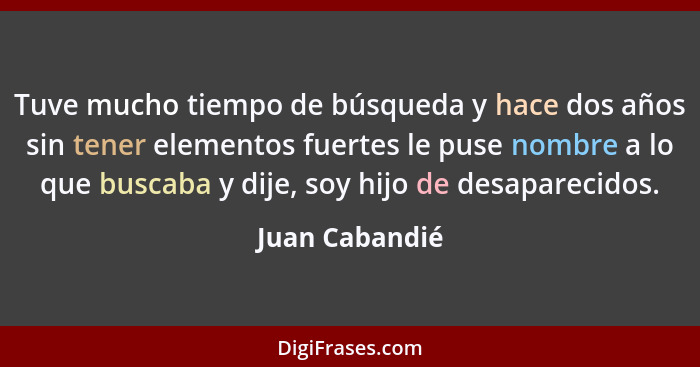 Tuve mucho tiempo de búsqueda y hace dos años sin tener elementos fuertes le puse nombre a lo que buscaba y dije, soy hijo de desapare... - Juan Cabandié