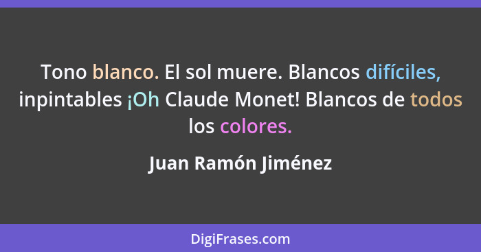 Tono blanco. El sol muere. Blancos difíciles, inpintables ¡Oh Claude Monet! Blancos de todos los colores.... - Juan Ramón Jiménez