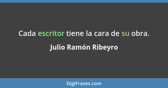 Cada escritor tiene la cara de su obra.... - Julio Ramón Ribeyro