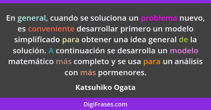 En general, cuando se soluciona un problema nuevo, es conveniente desarrollar primero un modelo simplificado para obtener una idea g... - Katsuhiko Ogata