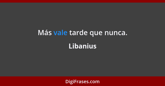 Más vale tarde que nunca.... - Libanius