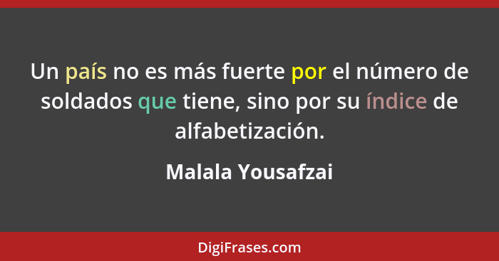 Un país no es más fuerte por el número de soldados que tiene, sino por su índice de alfabetización.... - Malala Yousafzai