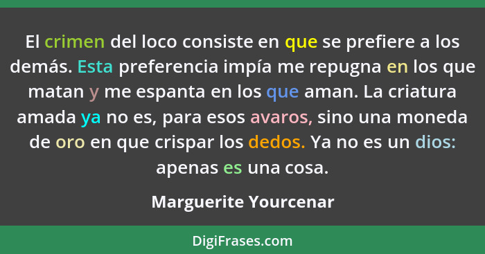 El crimen del loco consiste en que se prefiere a los demás. Esta preferencia impía me repugna en los que matan y me espanta en... - Marguerite Yourcenar