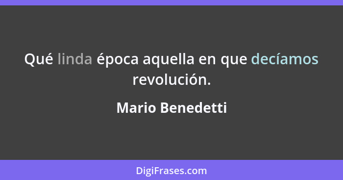 Qué linda época aquella en que decíamos revolución.... - Mario Benedetti