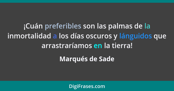 ¡Cuán preferibles son las palmas de la inmortalidad a los días oscuros y lánguidos que arrastraríamos en la tierra!... - Marqués de Sade