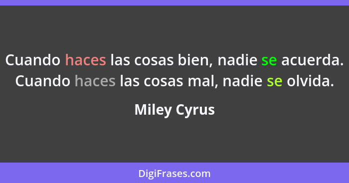 Cuando haces las cosas bien, nadie se acuerda. Cuando haces las cosas mal, nadie se olvida.... - Miley Cyrus