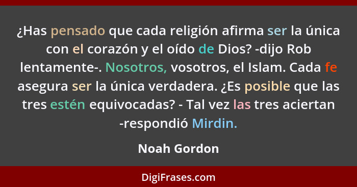 ¿Has pensado que cada religión afirma ser la única con el corazón y el oído de Dios? -dijo Rob lentamente-. Nosotros, vosotros, el Islam... - Noah Gordon