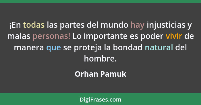 ¡En todas las partes del mundo hay injusticias y malas personas! Lo importante es poder vivir de manera que se proteja la bondad natural... - Orhan Pamuk