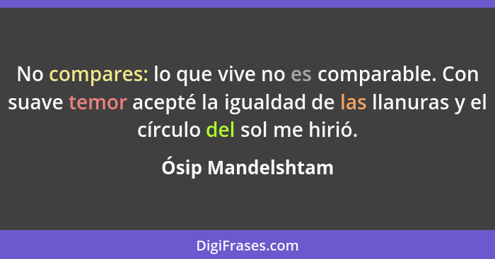 No compares: lo que vive no es comparable. Con suave temor acepté la igualdad de las llanuras y el círculo del sol me hirió.... - Ósip Mandelshtam