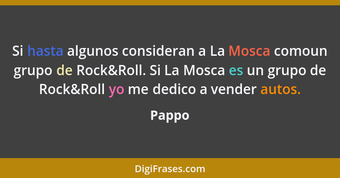 Si hasta algunos consideran a La Mosca comoun grupo de Rock&Roll. Si La Mosca es un grupo de Rock&Roll yo me dedico a vender autos.... - Pappo