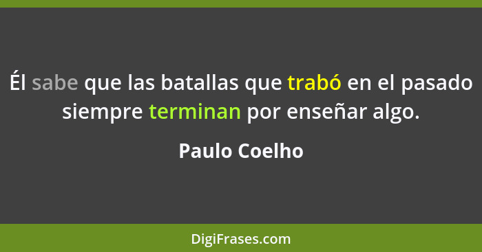 Él sabe que las batallas que trabó en el pasado siempre terminan por enseñar algo.... - Paulo Coelho