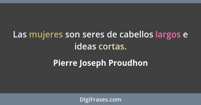 Las mujeres son seres de cabellos largos e ideas cortas.... - Pierre Joseph Proudhon