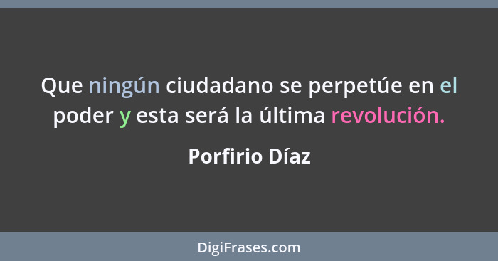 Que ningún ciudadano se perpetúe en el poder y esta será la última revolución.... - Porfirio Díaz