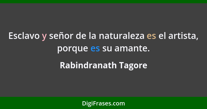 Esclavo y señor de la naturaleza es el artista, porque es su amante.... - Rabindranath Tagore