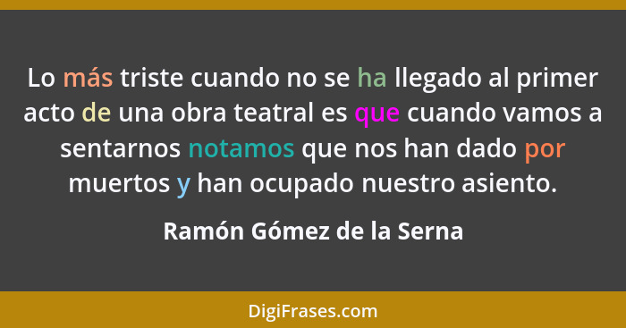 Lo más triste cuando no se ha llegado al primer acto de una obra teatral es que cuando vamos a sentarnos notamos que nos han... - Ramón Gómez de la Serna