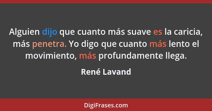 Alguien dijo que cuanto más suave es la caricia, más penetra. Yo digo que cuanto más lento el movimiento, más profundamente llega.... - René Lavand