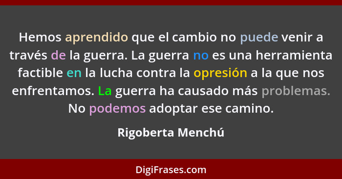 Hemos aprendido que el cambio no puede venir a través de la guerra. La guerra no es una herramienta factible en la lucha contra la... - Rigoberta Menchú