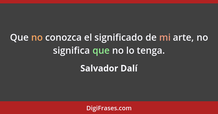 Que no conozca el significado de mi arte, no significa que no lo tenga.... - Salvador Dalí