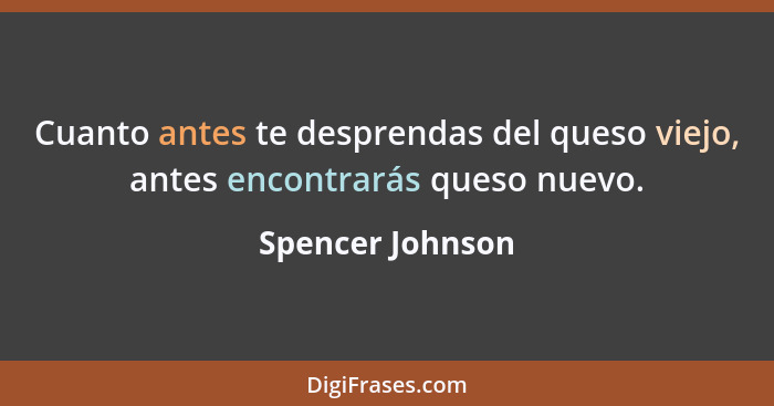 Cuanto antes te desprendas del queso viejo, antes encontrarás queso nuevo.... - Spencer Johnson