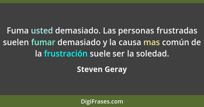 Fuma usted demasiado. Las personas frustradas suelen fumar demasiado y la causa mas común de la frustración suele ser la soledad.... - Steven Geray