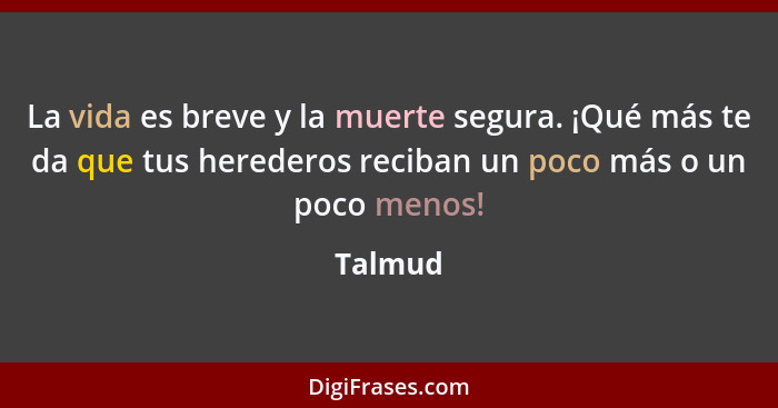 La vida es breve y la muerte segura. ¡Qué más te da que tus herederos reciban un poco más o un poco menos!... - Talmud