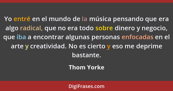 Yo entré en el mundo de la música pensando que era algo radical, que no era todo sobre dinero y negocio, que iba a encontrar algunas pers... - Thom Yorke