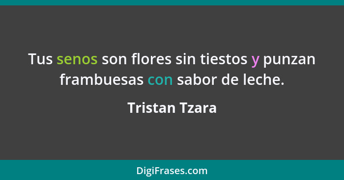 Tus senos son flores sin tiestos y punzan frambuesas con sabor de leche.... - Tristan Tzara