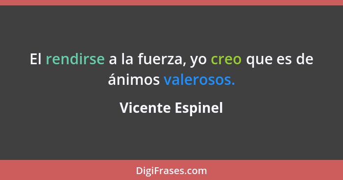 El rendirse a la fuerza, yo creo que es de ánimos valerosos.... - Vicente Espinel