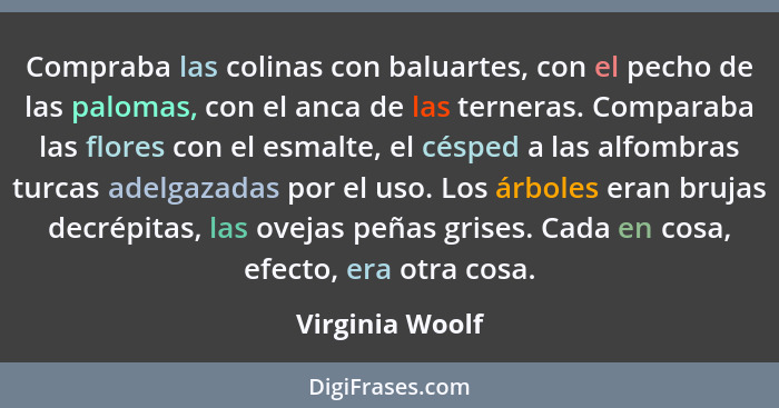 Compraba las colinas con baluartes, con el pecho de las palomas, con el anca de las terneras. Comparaba las flores con el esmalte, el... - Virginia Woolf