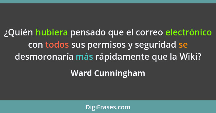 ¿Quién hubiera pensado que el correo electrónico con todos sus permisos y seguridad se desmoronaría más rápidamente que la Wiki?... - Ward Cunningham