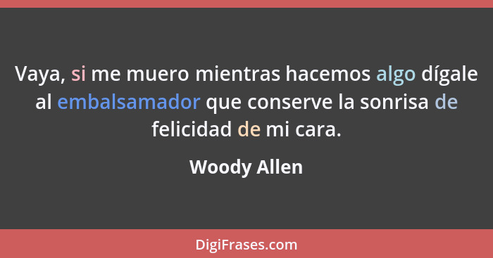 Vaya, si me muero mientras hacemos algo dígale al embalsamador que conserve la sonrisa de felicidad de mi cara.... - Woody Allen