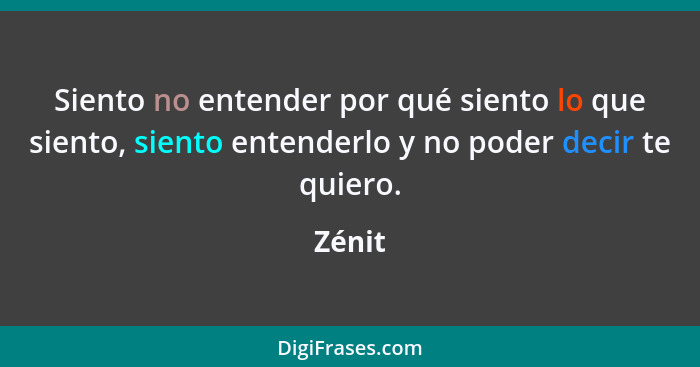 Siento no entender por qué siento lo que siento, siento entenderlo y no poder decir te quiero.... - Zénit