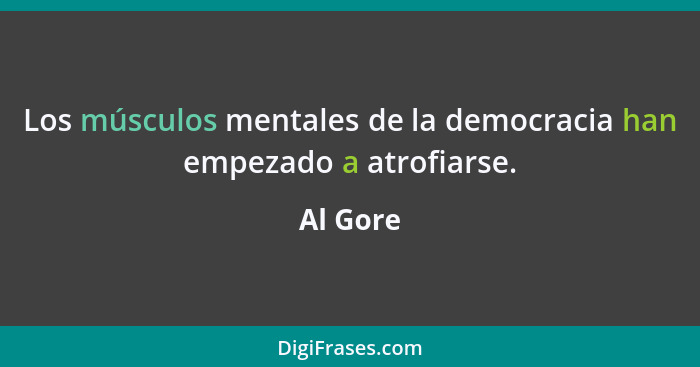 Los músculos mentales de la democracia han empezado a atrofiarse.... - Al Gore