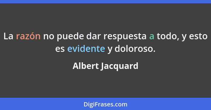 La razón no puede dar respuesta a todo, y esto es evidente y doloroso.... - Albert Jacquard