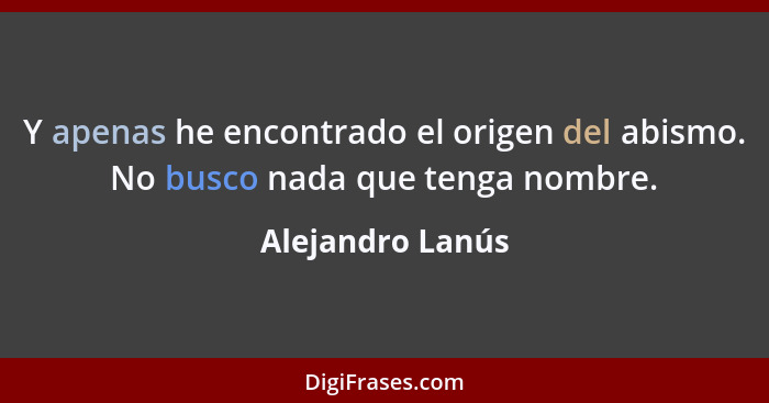 Y apenas he encontrado el origen del abismo. No busco nada que tenga nombre.... - Alejandro Lanús