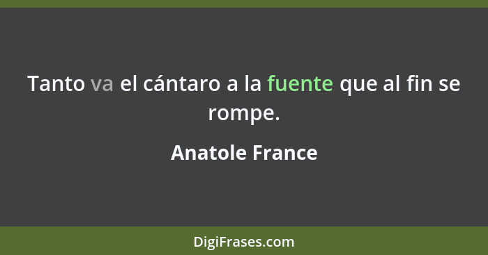 Tanto va el cántaro a la fuente que al fin se rompe.... - Anatole France