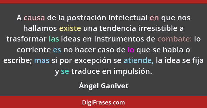 A causa de la postración intelectual en que nos hallamos existe una tendencia irresistible a trasformar las ideas en instrumentos de c... - Ángel Ganivet