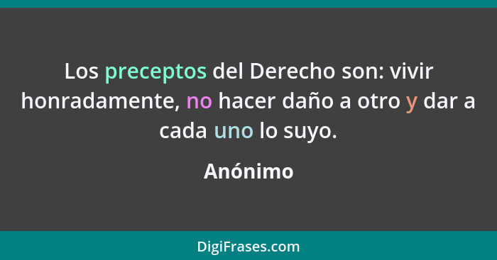 Los preceptos del Derecho son: vivir honradamente, no hacer daño a otro y dar a cada uno lo suyo.... - Anónimo