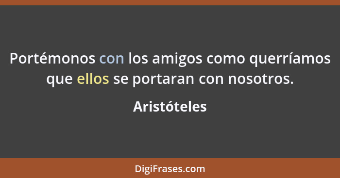 Portémonos con los amigos como querríamos que ellos se portaran con nosotros.... - Aristóteles