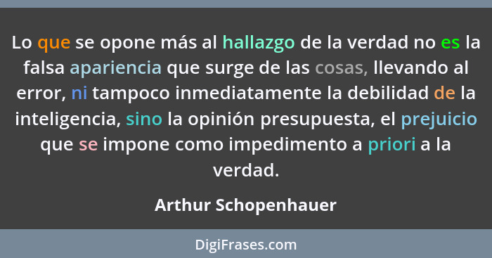 Lo que se opone más al hallazgo de la verdad no es la falsa apariencia que surge de las cosas, llevando al error, ni tampoco inm... - Arthur Schopenhauer