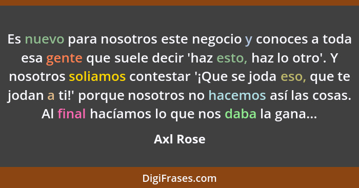 Es nuevo para nosotros este negocio y conoces a toda esa gente que suele decir 'haz esto, haz lo otro'. Y nosotros soliamos contestar '¡Que... - Axl Rose