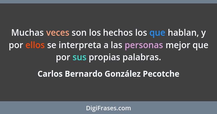 Muchas veces son los hechos los que hablan, y por ellos se interpreta a las personas mejor que por sus propias pal... - Carlos Bernardo González Pecotche