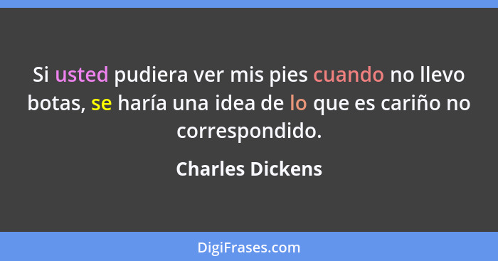 Si usted pudiera ver mis pies cuando no llevo botas, se haría una idea de lo que es cariño no correspondido.... - Charles Dickens