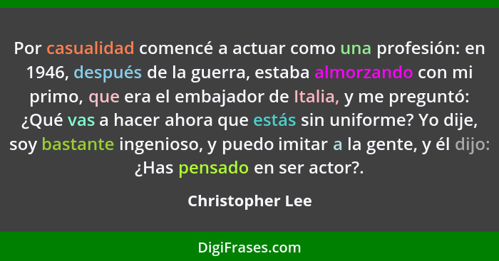 Por casualidad comencé a actuar como una profesión: en 1946, después de la guerra, estaba almorzando con mi primo, que era el embaja... - Christopher Lee